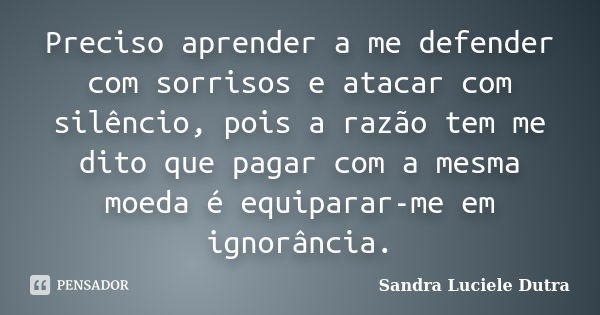 Preciso aprender a me defender com sorrisos e atacar com silêncio, pois a razão tem me dito que pagar com a mesma moeda é equiparar-me em ignorância.... Frase de Sandra Luciele Dutra.