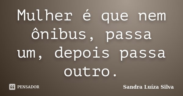 Mulher é que nem ônibus, passa um, depois passa outro.... Frase de Sandra Luíza Silva.
