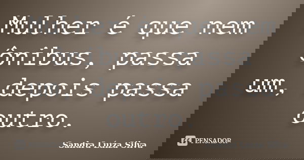 Mulher é que nem ônibus, passa um, depois passa outro.... Frase de Sandra Luíza Silva.