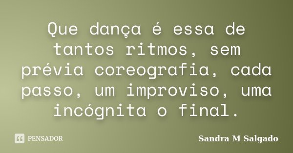 Que dança é essa de tantos ritmos, sem prévia coreografia, cada passo, um improviso, uma incógnita o final.... Frase de Sandra M Salgado.