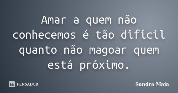 Amar a quem não conhecemos é tão difícil quanto não magoar quem está próximo.... Frase de Sandra Maia.