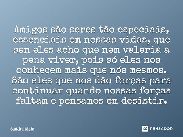 Amigos são seres tão especiais, essenciais em nossas vidas, que sem eles acho que nem valeria a pena viver, pois só eles nos conhecem mais que nós mesmos. São e... Frase de Sandra Maia.