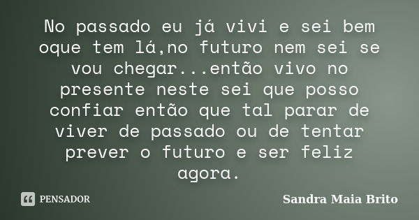 No passado eu já vivi e sei bem oque tem lá,no futuro nem sei se vou chegar...então vivo no presente neste sei que posso confiar então que tal parar de viver de... Frase de Sandra Maia Brito.