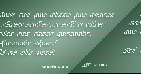Quem foi que disse que amores nos fazem sofrer,prefiro dizer que eles nos fazem aprender. Aprender Oque? Sei lá me diz você.... Frase de Sandra Maia.