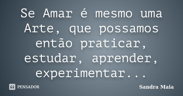 Se Amar é mesmo uma Arte, que possamos então praticar, estudar, aprender, experimentar...... Frase de Sandra Maia.