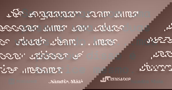 Se enganar com uma pessoa uma ou duas vezes tudo bem...mas passou disso é burrice mesmo.... Frase de Sandra Maia.