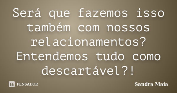 Será que fazemos isso também com nossos relacionamentos? Entendemos tudo como descartável?!... Frase de Sandra Maia.