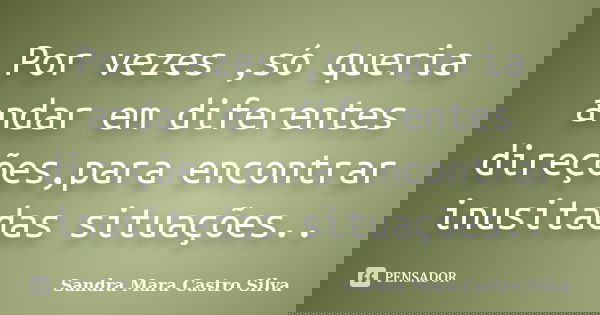 Por vezes ,só queria andar em diferentes direções,para encontrar inusitadas situações..... Frase de Sandra Mara Castro Silva.