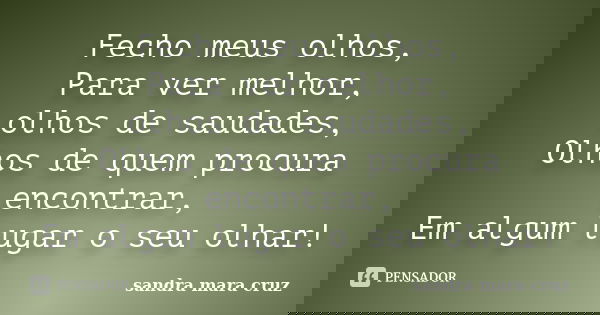 Fecho meus olhos, Para ver melhor, olhos de saudades, Olhos de quem procura encontrar, Em algum lugar o seu olhar!... Frase de sandra mara cruz.