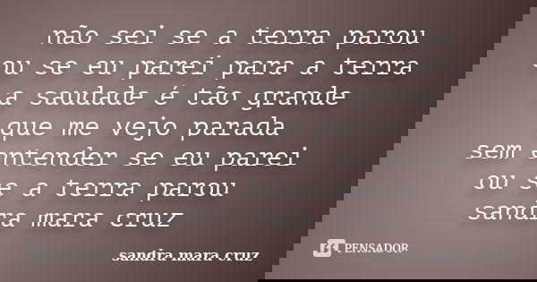 não sei se a terra parou ou se eu parei para a terra a saudade é tão grande que me vejo parada sem entender se eu parei ou se a terra parou sandra mara cruz... Frase de sandra mara cruz.