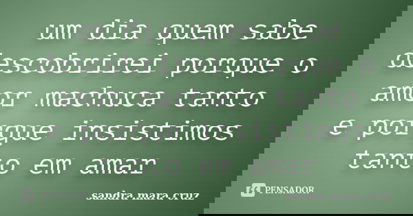 um dia quem sabe descobrirei porque o amor machuca tanto e porque insistimos tanto em amar... Frase de sandra mara cruz.