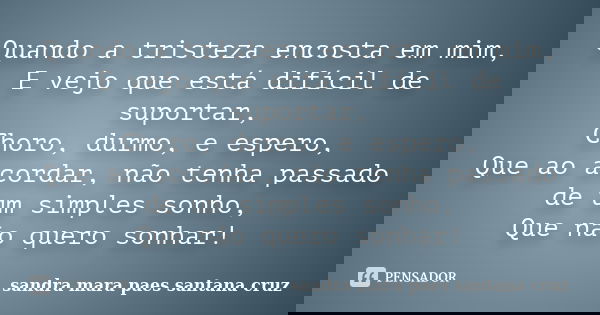 Quando a tristeza encosta em mim, E vejo que está difícil de suportar, Choro, durmo, e espero, Que ao acordar, não tenha passado de um simples sonho, Que não qu... Frase de sandra mara paes santana cruz.