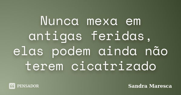 Nunca mexa em antigas feridas, elas podem ainda não terem cicatrizado... Frase de Sandra Maresca.