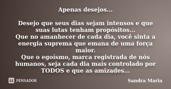 Apenas desejos... Desejo que seus dias sejam intensos e que suas lutas tenham propósitos... Que no amanhecer de cada dia, você sinta a energia suprema que emana... Frase de Sandra Maria.