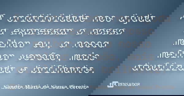 A criatividade nos ajuda a expressar o nosso melhor eu, a nossa melhor versão, mais atualizada e brilhante.... Frase de Sandra Maria de Sousa Pereira.
