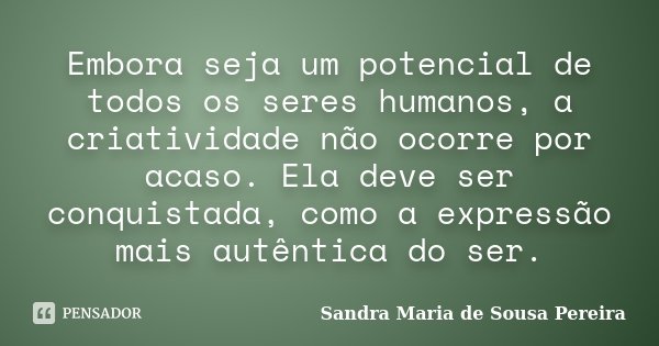 Embora seja um potencial de todos os seres humanos, a criatividade não ocorre por acaso. Ela deve ser conquistada, como a expressão mais autêntica do ser.... Frase de Sandra Maria de Sousa Pereira.
