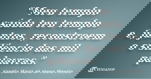 "Meu templo saúda teu templo e, juntos, reconstroem o silêncio das mil palavras."... Frase de Sandra Maria de Sousa Pereira.