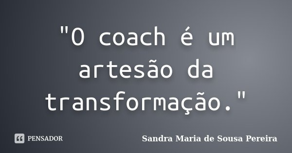 "O coach é um artesão da transformação."... Frase de Sandra Maria de Sousa Pereira.