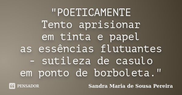 "POETICAMENTE Tento aprisionar em tinta e papel as essências flutuantes - sutileza de casulo em ponto de borboleta."... Frase de Sandra Maria de Sousa Pereira.