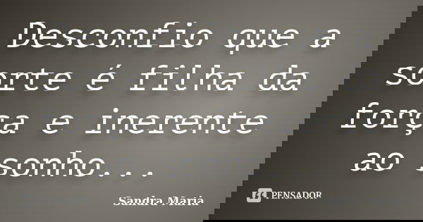 Desconfio que a sorte é filha da força e inerente ao sonho...... Frase de Sandra Maria.