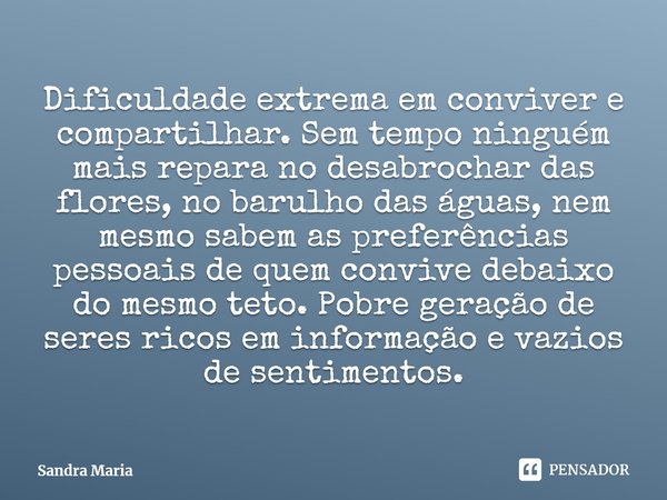 ⁠Dificuldade extrema em conviver e compartilhar. Sem tempo ninguém mais repara no desabrochar das flores, no barulho das águas, nem mesmo sabem as preferências ... Frase de Sandra Maria.