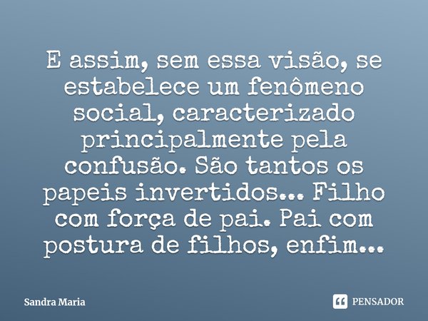 ⁠E assim, sem essa visão, se estabelece um fenômeno social, caracterizado principalmente pela confusão. São tantos os papeis invertidos... Filho com força de pa... Frase de Sandra Maria.