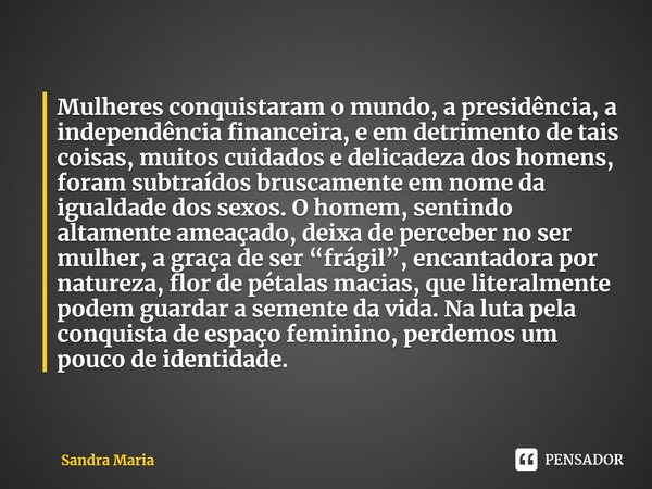 ⁠Mulheres conquistaram o mundo, a presidência, a independência financeira, e em detrimento de tais coisas, muitos cuidados e delicadeza dos homens, foram subtra... Frase de Sandra Maria.