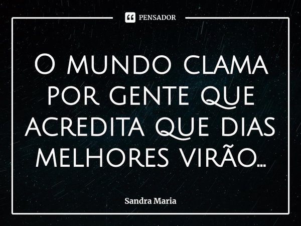 ⁠O mundo clama por gente que acredita que dias melhores virão...... Frase de Sandra Maria.