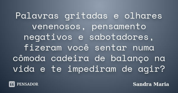 Palavras gritadas e olhares venenosos, pensamento negativos e sabotadores, fizeram você sentar numa cômoda cadeira de balanço na vida e te impediram de agir?... Frase de Sandra Maria.