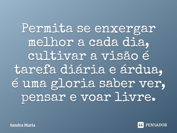 ⁠ Permita se enxergar melhor a cada dia, cultivar a visão é tarefa diária e árdua, é uma gloria saber ver, pensar e voar livre.... Frase de Sandra Maria.
