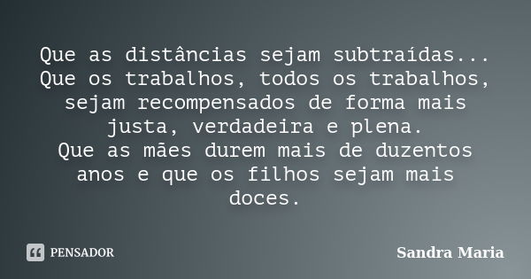 Que as distâncias sejam subtraídas... Que os trabalhos, todos os trabalhos, sejam recompensados de forma mais justa, verdadeira e plena. Que as mães durem mais ... Frase de Sandra Maria.