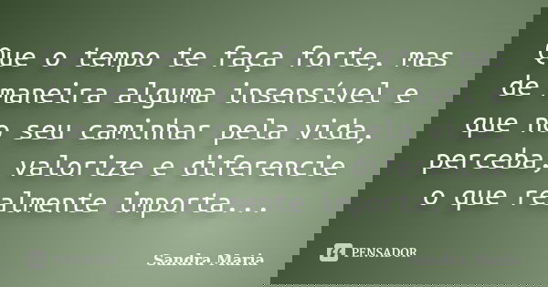 Que o tempo te faça forte, mas de maneira alguma insensível e que no seu caminhar pela vida, perceba, valorize e diferencie o que realmente importa...... Frase de Sandra Maria.