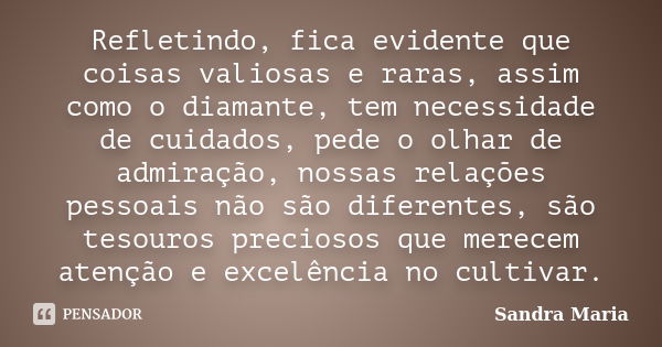 Refletindo, fica evidente que coisas valiosas e raras, assim como o diamante, tem necessidade de cuidados, pede o olhar de admiração, nossas relações pessoais n... Frase de Sandra Maria.