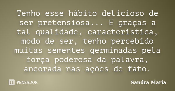 Tenho esse hábito delicioso de ser pretensiosa... E graças a tal qualidade, característica, modo de ser, tenho percebido muitas sementes germinadas pela força p... Frase de Sandra Maria.