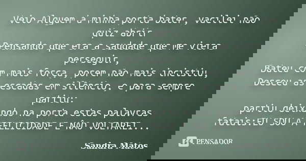 Veio Alguem á minha porta bater, vacilei não quiz abrir Pensando que era a saudade que me viera perseguir, Bateu com mais força, porem não mais incistiu, Desceu... Frase de Sandra Matos.
