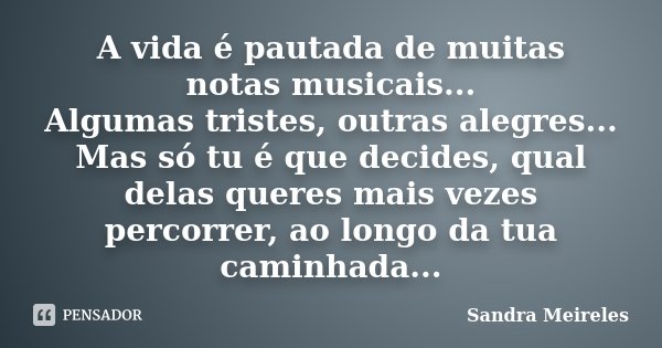 A vida é pautada de muitas notas musicais... Algumas tristes, outras alegres... Mas só tu é que decides, qual delas queres mais vezes percorrer, ao longo da tua... Frase de Sandra Meireles.