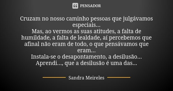 Cruzam no nosso caminho pessoas que julgávamos especiais... Mas, ao vermos as suas atitudes, a falta de humildade, a falta de lealdade, aí percebemos que afinal... Frase de Sandra Meireles.