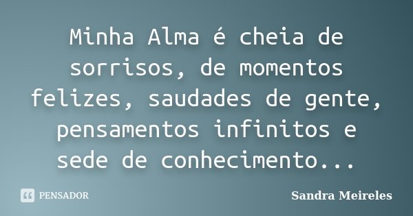Minha Alma é cheia de sorrisos, de momentos felizes, saudades de gente, pensamentos infinitos e sede de conhecimento...... Frase de Sandra Meireles.