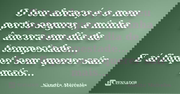 O teu abraço é o meu porto seguro, a minha âncora em dia de tempestade... E aí fiquei sem querer sair mais...... Frase de Sandra Meireles.