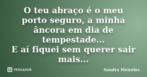 O teu abraço é o meu porto seguro, a minha âncora em dia de tempestade... E aí fiquei sem querer sair mais...... Frase de Sandra Meireles.