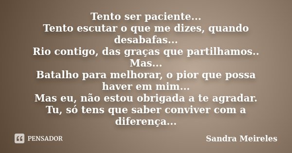 Tento ser paciente... Tento escutar o que me dizes, quando desabafas... Rio contigo, das graças que partilhamos.. Mas... Batalho para melhorar, o pior que possa... Frase de Sandra Meireles.