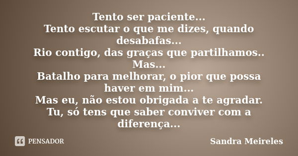 Tento ser paciente... Tento escutar o que me dizes, quando desabafas... Rio contigo, das graças que partilhamos.. Mas... Batalho para melhorar, o pior que possa... Frase de Sandra Meireles.