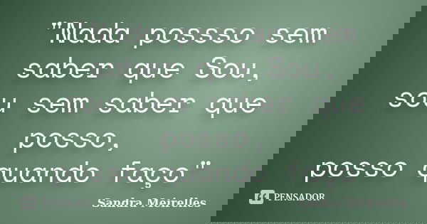 "Nada possso sem saber que Sou, sou sem saber que posso, posso quando faço"... Frase de Sandra Meirelles.