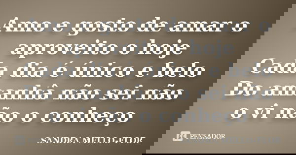 Amo e gosto de amar o aproveito o hoje Cada dia é único e belo Do amanhâ não sei não o vi não o conheço... Frase de sandra mello-flor.