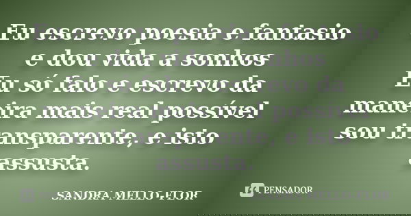Eu escrevo poesia e fantasio e dou vida a sonhos Eu só falo e escrevo da maneira mais real possível sou transparente, e isto assusta.... Frase de sandra mello-flor.