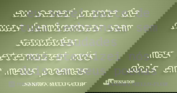 eu serei parte de tuas lembransas sem saudades mas eternizei nós dois em meus poemas... Frase de sandra mello-flor.