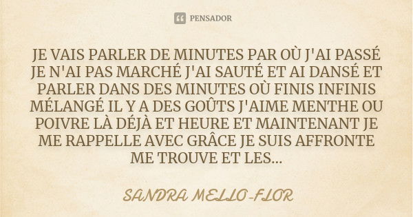 JE VAIS PARLER DE MINUTES PAR OÙ J'AI PASSÉ JE N'AI PAS MARCHÉ J'AI SAUTÉ ET AI DANSÉ ET PARLER DANS DES MINUTES OÙ FINIS INFINIS MÉLANGÉ IL Y A DES GOÛTS J'AIM... Frase de sandra mello-flor.