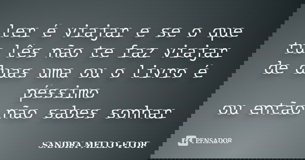 ler é viajar e se o que tu lês não te faz viajar de duas uma ou o livro é péssimo ou então não sabes sonhar... Frase de sandra mello-flor.