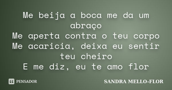 Me beija a boca me da um abraço Me aperta contra o teu corpo Me acaricia, deixa eu sentir teu cheiro E me diz, eu te amo flor... Frase de sandra mello-flor.