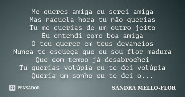 Me queres amiga eu serei amiga Mas naquela hora tu não querias Tu me querias de um outro jeito Eu entendi como boa amiga O teu querer em teus devaneios Nunca te... Frase de SANDRA MELLO-FLOR.